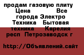 продам газовую плиту. › Цена ­ 10 000 - Все города Электро-Техника » Бытовая техника   . Карелия респ.,Петрозаводск г.